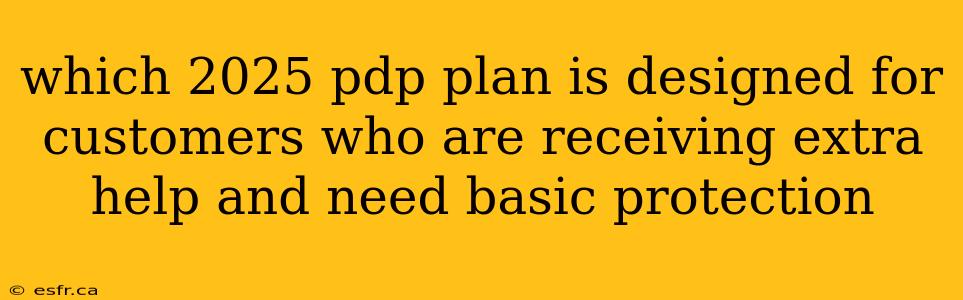 which 2025 pdp plan is designed for customers who are receiving extra help and need basic protection