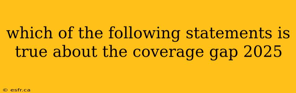 which of the following statements is true about the coverage gap 2025