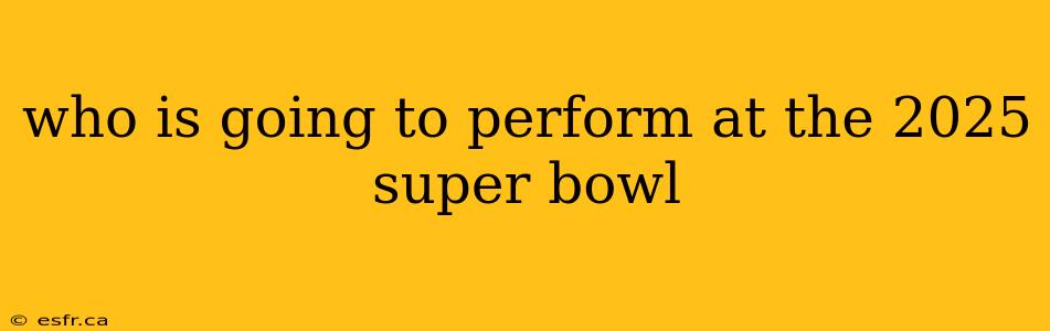 who is going to perform at the 2025 super bowl