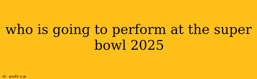 who is going to perform at the super bowl 2025