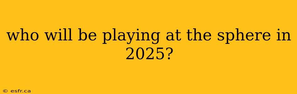 who will be playing at the sphere in 2025?