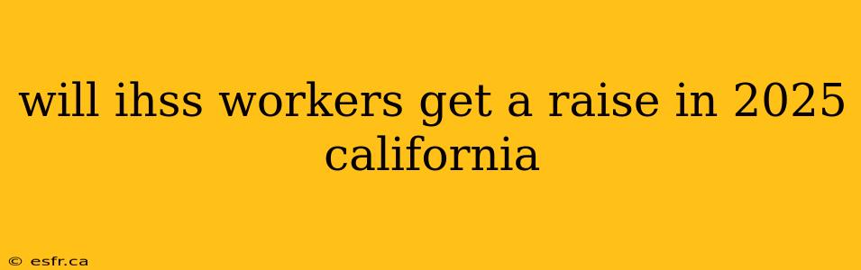 will ihss workers get a raise in 2025 california