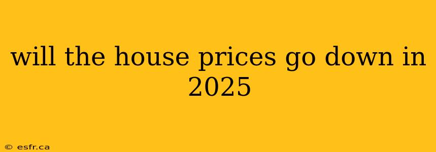 will the house prices go down in 2025