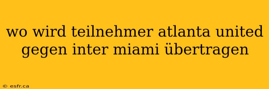 wo wird teilnehmer atlanta united gegen inter miami übertragen