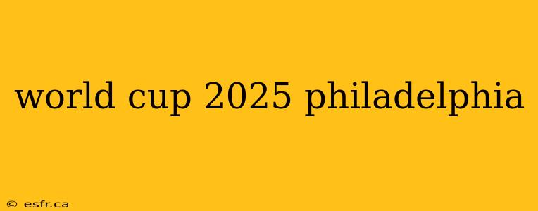 world cup 2025 philadelphia