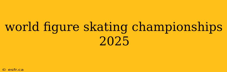 world figure skating championships 2025