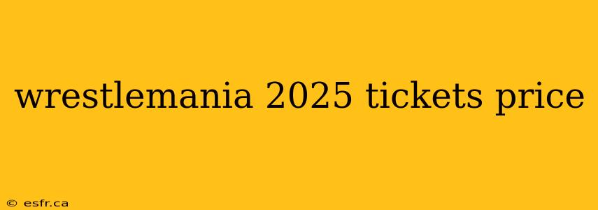 wrestlemania 2025 tickets price