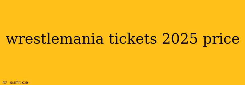 wrestlemania tickets 2025 price