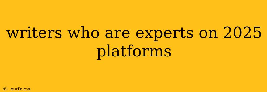 writers who are experts on 2025 platforms