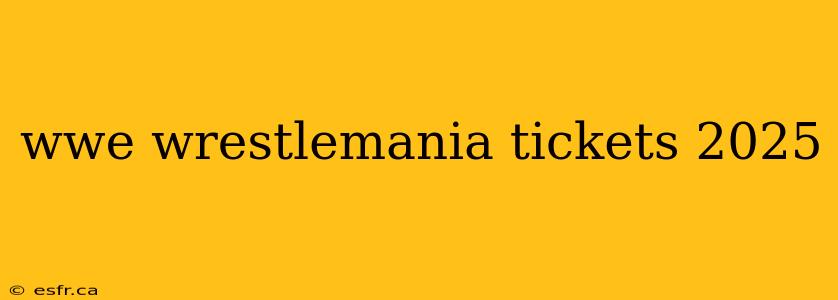 wwe wrestlemania tickets 2025