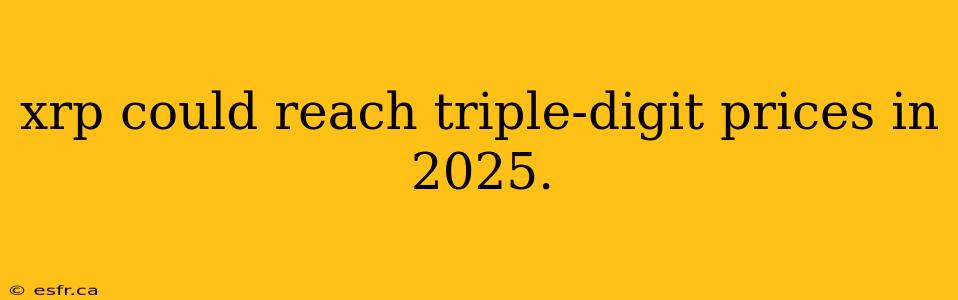 xrp could reach triple-digit prices in 2025.