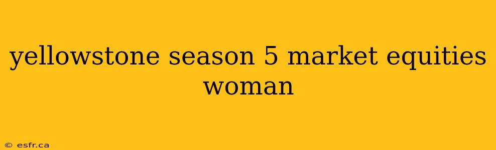 yellowstone season 5 market equities woman