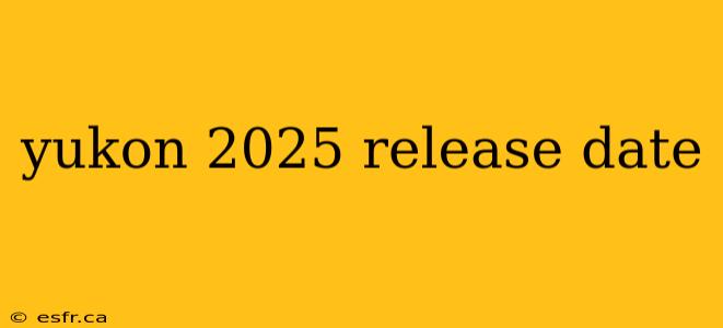 yukon 2025 release date